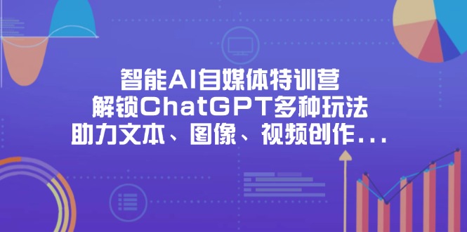 智能AI自媒体特训营，解锁ChatGPT多种玩法，助力文本、图像、视频创作等-创业项目网