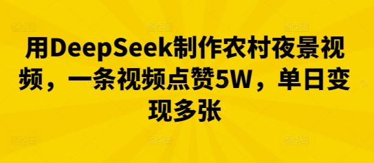 用DeepSeek制作农村夜景视频，一条视频点赞5W，单日变现多张-创业项目网