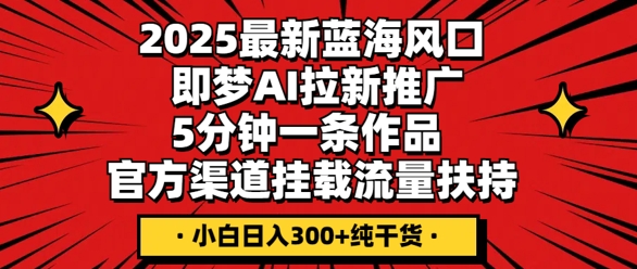 2025最新蓝海风口，即梦AI拉新推广，5分钟一条作品，官方渠道挂载，流量扶持，小白日入300+纯干货-创业项目网
