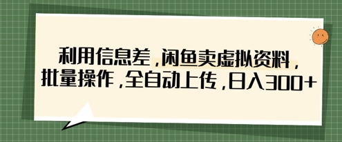 利用信息差，闲鱼卖虚拟资料，批量操作，全自动上传，日入300+-创业项目网