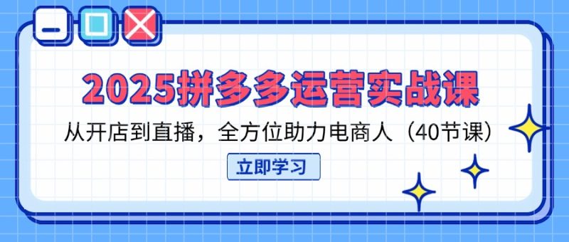 2025拼多多运营实战课，从开店到直播，全方位助力电商人（40节课）-创业项目网