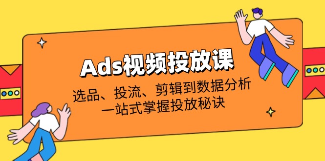 Ads视频投放课全解析：选品、投流、剪辑到数据分析，一站式掌握投放秘诀-创业项目网