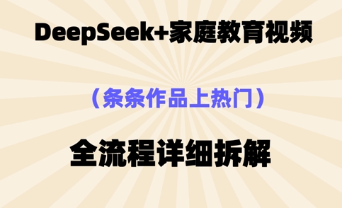 DeepSeek制作家庭教育类视频，条条作品上热门，全流程拆解-创业项目网