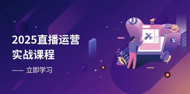 2025直播运营实战课程，零基础入门到流量优化，快速提升直播间表现-创业项目网