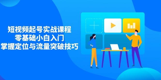 短视频起号实战课程，零基础小白入门，掌握定位与流量突破技巧-创业项目网