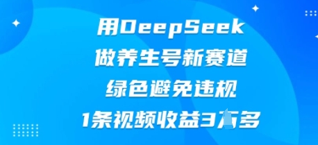用DeepSeek做养生号新赛道，绿色避免违规，1条视频收益3W多-创业项目网