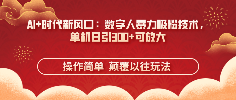 AI+时代新风口：数字人暴力吸粉技术，单机日引300+可放大 操作简单 颠覆以往玩法-创业项目网