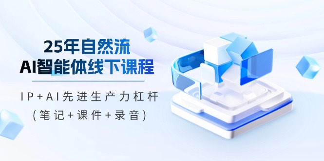 25年自然流AI智能体线下课程，IP+AI先进生产力杠杆(笔记+课件+录音)-创业项目网