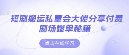 短剧搬运私董会大佬分享付费剧场爆单秘籍-创业项目网