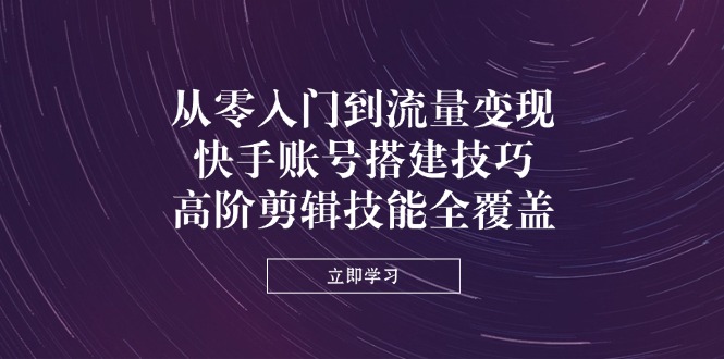 从零入门到流量变现，快手账号搭建技巧，高阶剪辑技能全覆盖-创业项目网