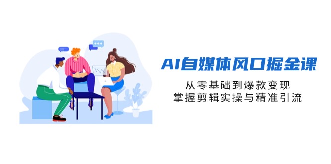 AI自媒体风口掘金课，从零基础到爆款变现，掌握剪辑实操与精准引流-创业项目网