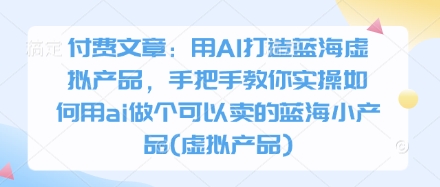 付费文章：用AI打造蓝海虚拟产品，手把手教你实操如何用ai做个可以卖的蓝海小产品(虚拟产品)-创业项目网