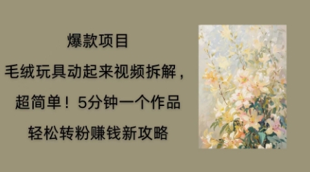 毛绒玩具动起来项目拆解，三四分钟一个作品，轻松转粉挣钱新玩法-创业项目网