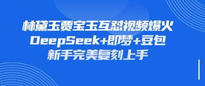 持续爆火的林黛玉贾宝玉互怼视频，比爽文还好看，利用DeepSeek+即梦+豆包就可以完美复刻-创业项目网