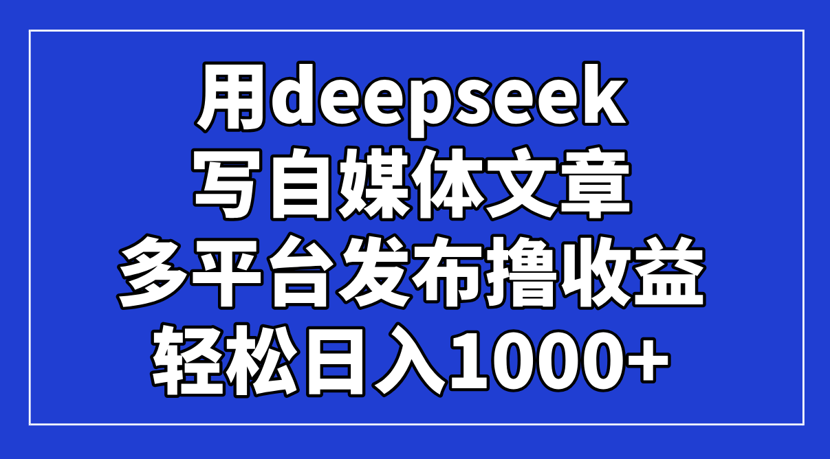 用deepseek写自媒体文章，多平台发布撸收益，轻松日入1000+-创业项目网