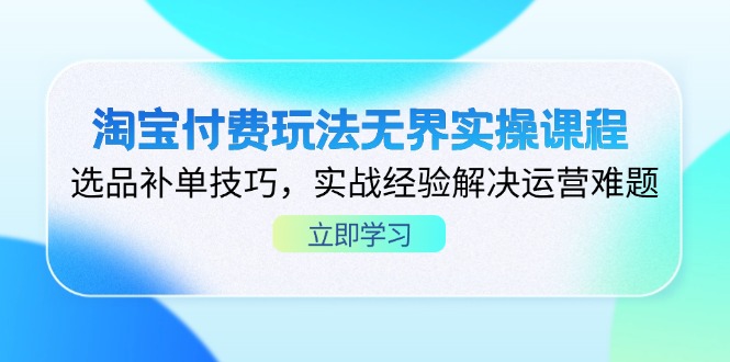 淘宝付费玩法无界实操课程，选品补单技巧，实战经验解决运营难题-创业项目网