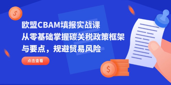 欧盟CBAM填报实战课，从零基础掌握碳关税政策框架与要点，规避贸易风险-创业项目网