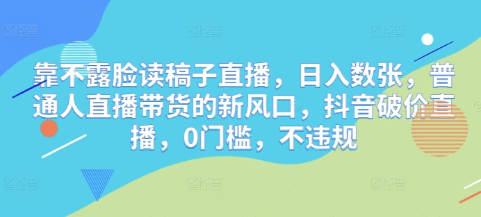 靠不露脸读稿子直播，日入数张，普通人直播带货的新风口，抖音破价直播，0门槛，不违规-创业项目网