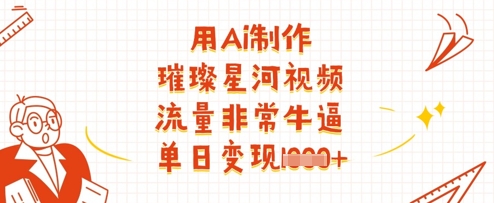 用Ai制作璀璨星河视频，流量非常牛逼，单日变现多张-创业项目网