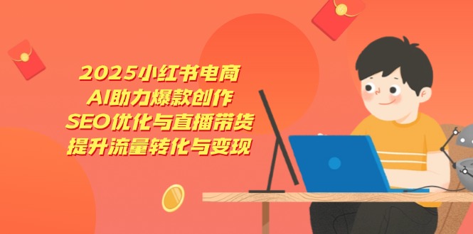 2025小红书电商，AI助力爆款创作，SEO优化与直播带货，提升流量转化与变现-创业项目网
