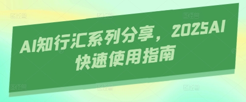 AI知行汇系列分享，2025AI快速使用指南-创业项目网