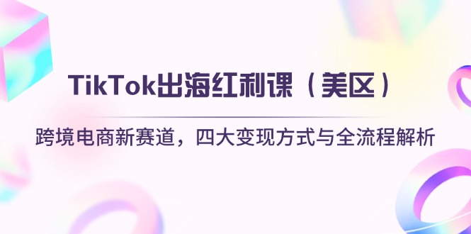 TikTok出海红利课（美区）跨境电商新赛道，四大变现方式与全流程解析-创业项目网