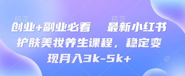 创业+副业必看 最新小红书护肤美妆养生课程，稳定变现月入3k-5k+-创业项目网
