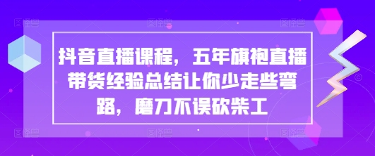 抖音直播课程，五年旗袍直播带货经验总结让你少走些弯路，磨刀不误砍柴工-创业项目网