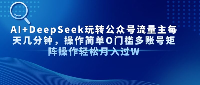 AI+DeepSeek玩转公众号流量主每天几分钟,操作简单O门槛,多账号矩阵操作-创业项目网