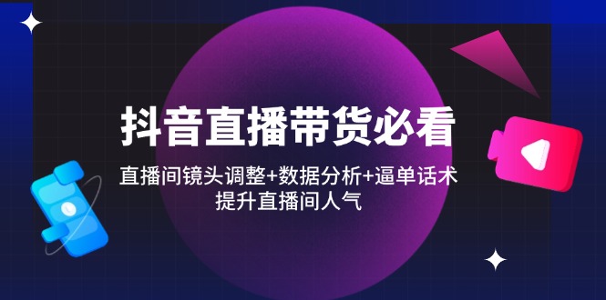 抖音直播带货必看：直播间镜头调整+数据分析+逼单话术，提升直播间人气-创业项目网