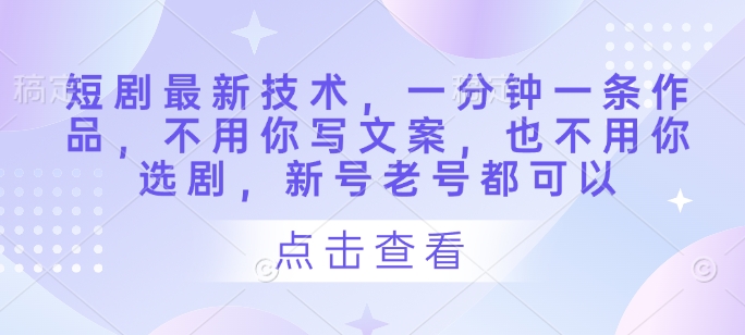 短剧最新技术，一分钟一条作品，不用你写文案，也不用你选剧，新号老号都可以-创业项目网