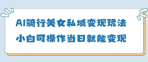 AI骑行美女私域变现玩法，小白可操作，当日变现500+-创业项目网