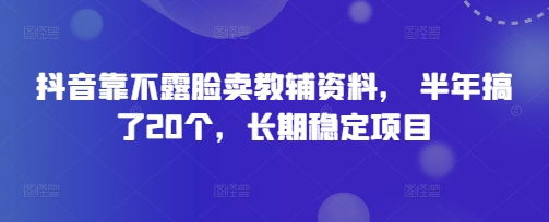 抖音靠不露脸卖教辅资料， 半年搞了20个，长期稳定项目-创业项目网