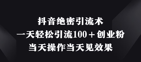 抖音绝密引流术，一天轻松引流100+创业粉，当天操作当天见效果-创业项目网