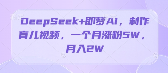 DeepSeek+即梦AI，制作育儿视频，一个月涨粉5W，月入2W-创业项目网