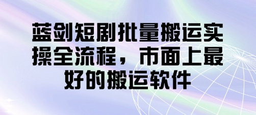 蓝剑短剧批量搬运实操全流程，市面上最好的搬运软件-创业项目网