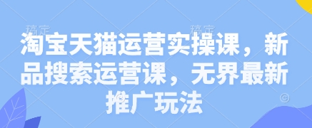 淘宝天猫运营实操课，新品搜索运营课，无界最新推广玩法-创业项目网