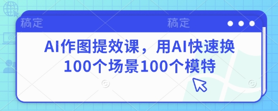 AI作图提效课，用AI快速换100个场景100个模特-创业项目网