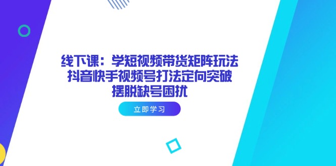 线下课：学短视频带货矩阵玩法 抖音快手视频号打法定向突破，摆脱缺号困扰-创业项目网