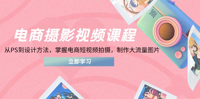 电商摄影视频课程，从PS到设计方法，掌握电商短视频拍摄，制作大流量图片-创业项目网