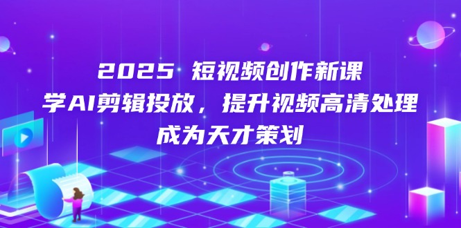 2025短视频创作新课，学AI剪辑投放，提升视频高清处理，成为天才策划-创业项目网