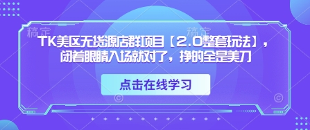 TK美区无货源店群项目【2.0整套玩法】，闭着眼睛入场就对了，挣的全是美刀-创业项目网