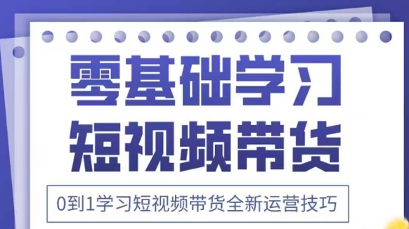 抖音全新短视频带货运营技巧，2025年新课，0到1学习短视频带货全新运营技巧-创业项目网
