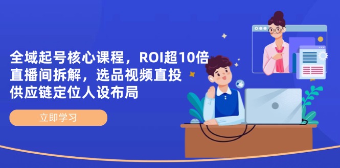 全域起号核心课程，ROI超10倍直播间拆解，选品直投，供应链定位人设布局-创业项目网