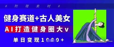 健身赛道+古人美女，AI打造健身圈大v，单日变现1000+-创业项目网