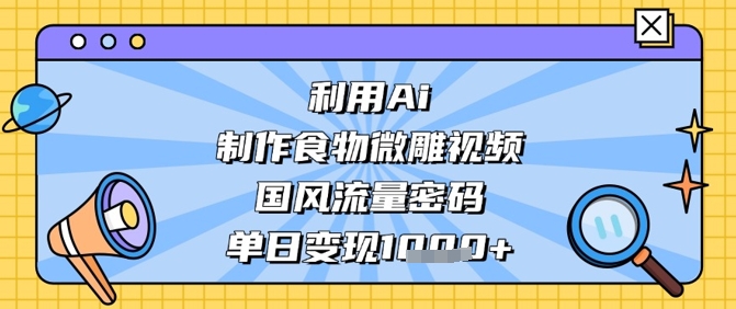 利用Ai制作食物微雕视频，国风流量密码，单日变现数张-创业项目网