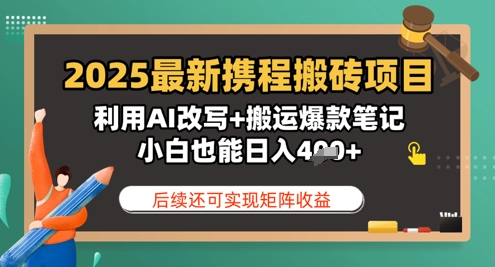 2025最新携程搬砖项目，利用AI改写+搬运爆款笔记，小白也能日入4张，后续还可实现矩阵收益-创业项目网