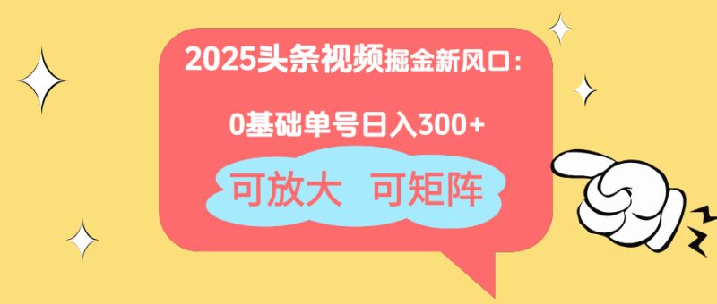 2025头条视频掘金新风口:0基础日入300+,可放大,可矩阵-创业项目网