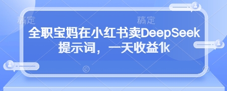 全职宝妈在小红书卖DeepSeek提示词，一天收益1000+-创业项目网