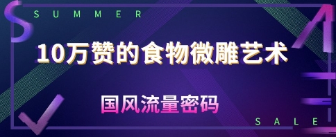 10W赞的食物微雕艺术，国风流量密码-创业项目网
